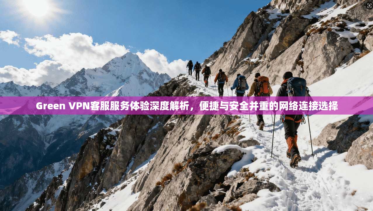 Green VPN客服服务体验深度解析，便捷与安全并重的网络连接选择