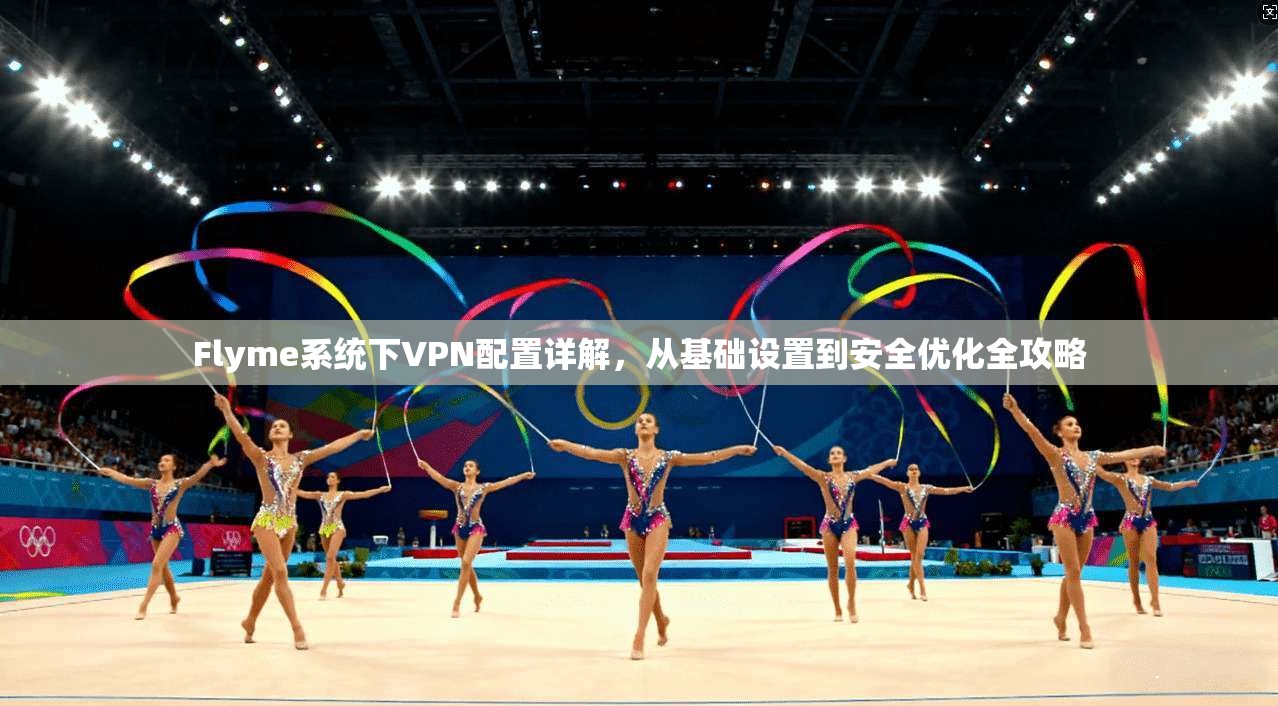Flyme系统下VPN配置详解，从基础设置到安全优化全攻略