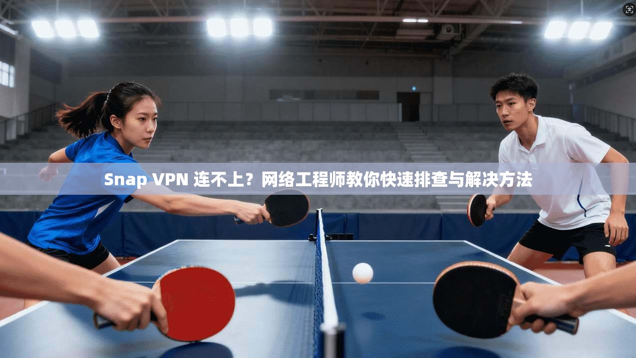 Snap VPN 连不上?网络工程师教你快速排查与解决方法