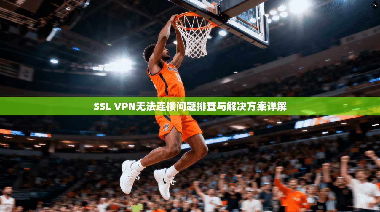 SSL VPN无法连接问题排查与解决方案详解