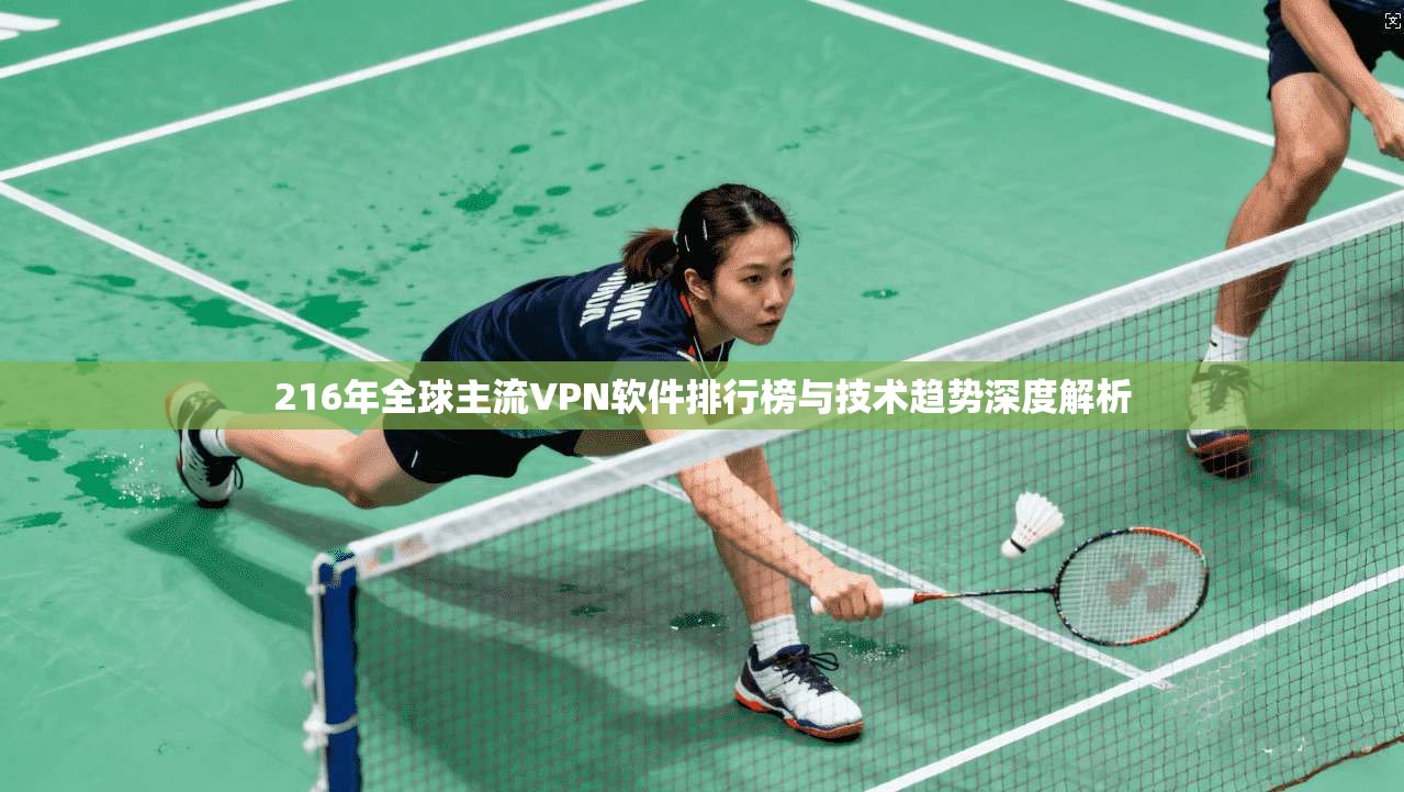 216年全球主流VPN软件排行榜与技术趋势深度解析