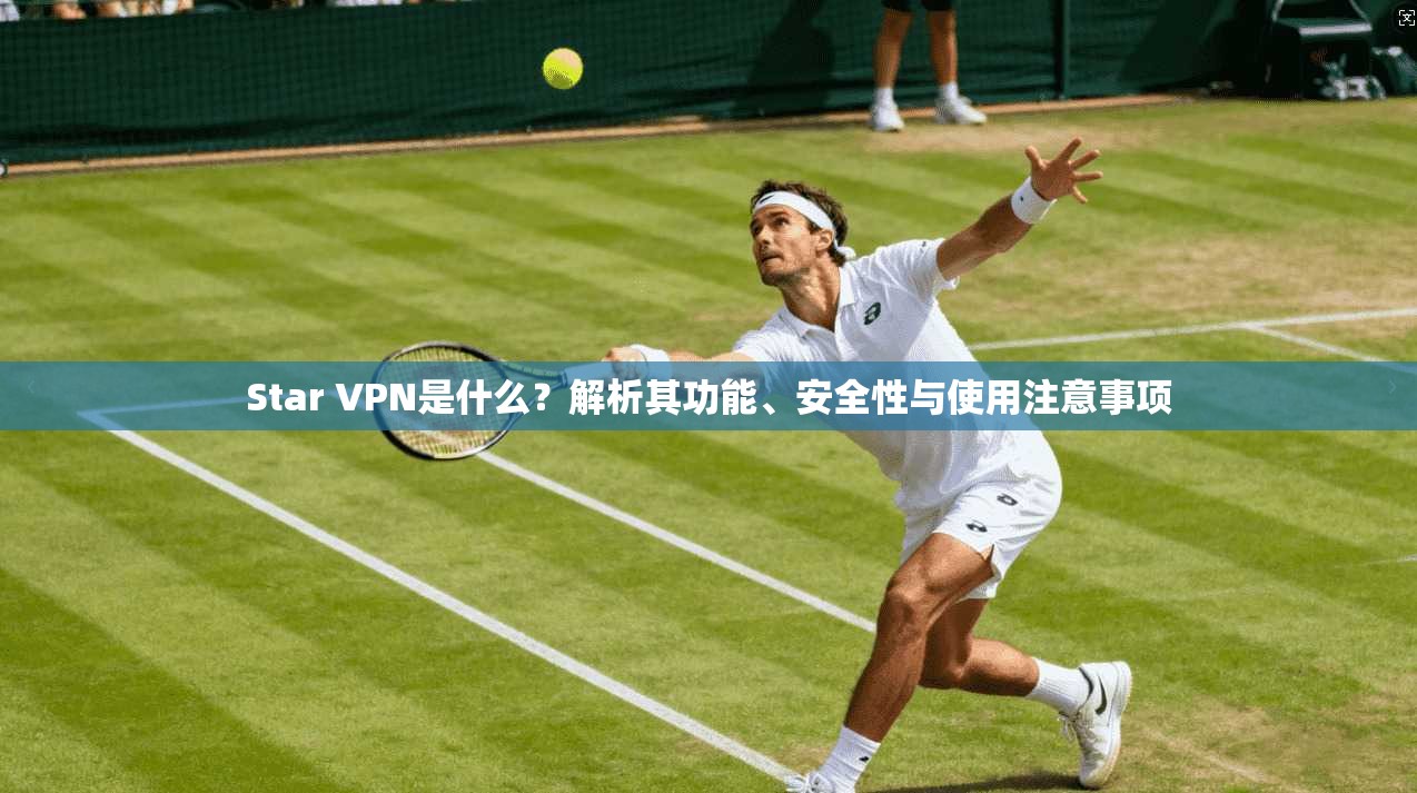 Star VPN是什么？解析其功能、安全性与使用注意事项