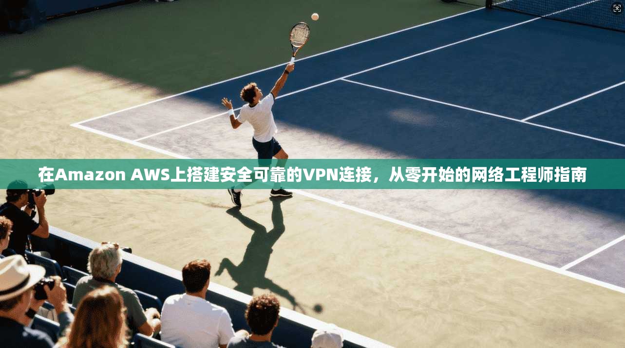 在Amazon AWS上搭建安全可靠的VPN连接，从零开始的网络工程师指南