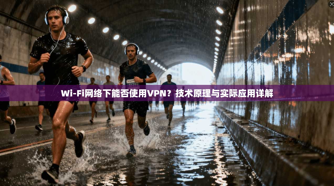 Wi-Fi网络下能否使用VPN？技术原理与实际应用详解