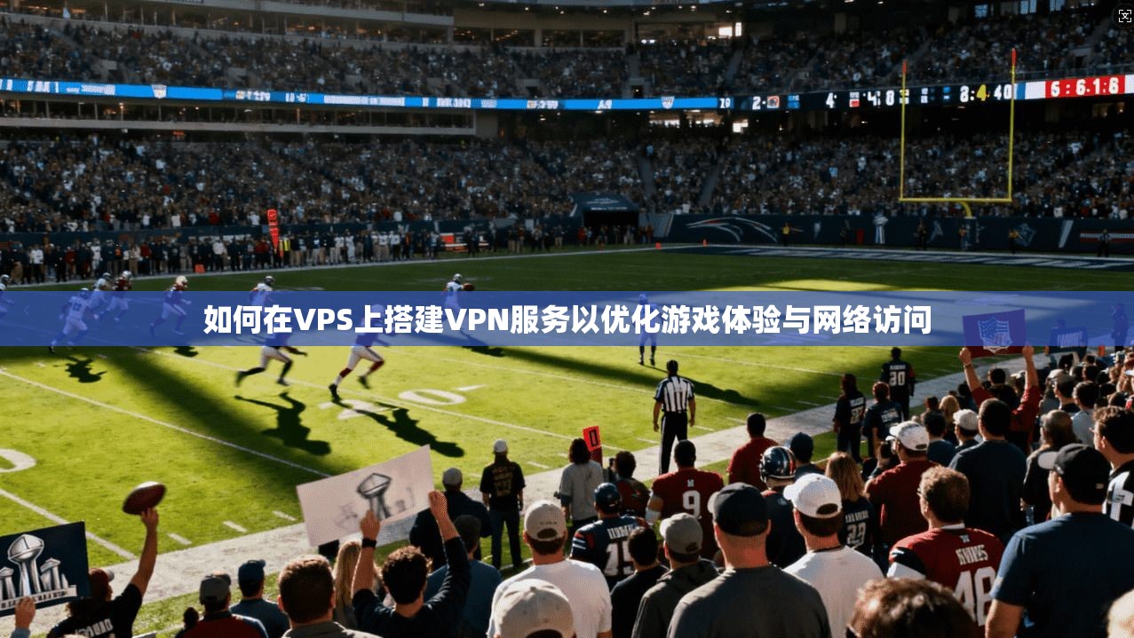 如何在VPS上搭建VPN服务以优化游戏体验与网络访问