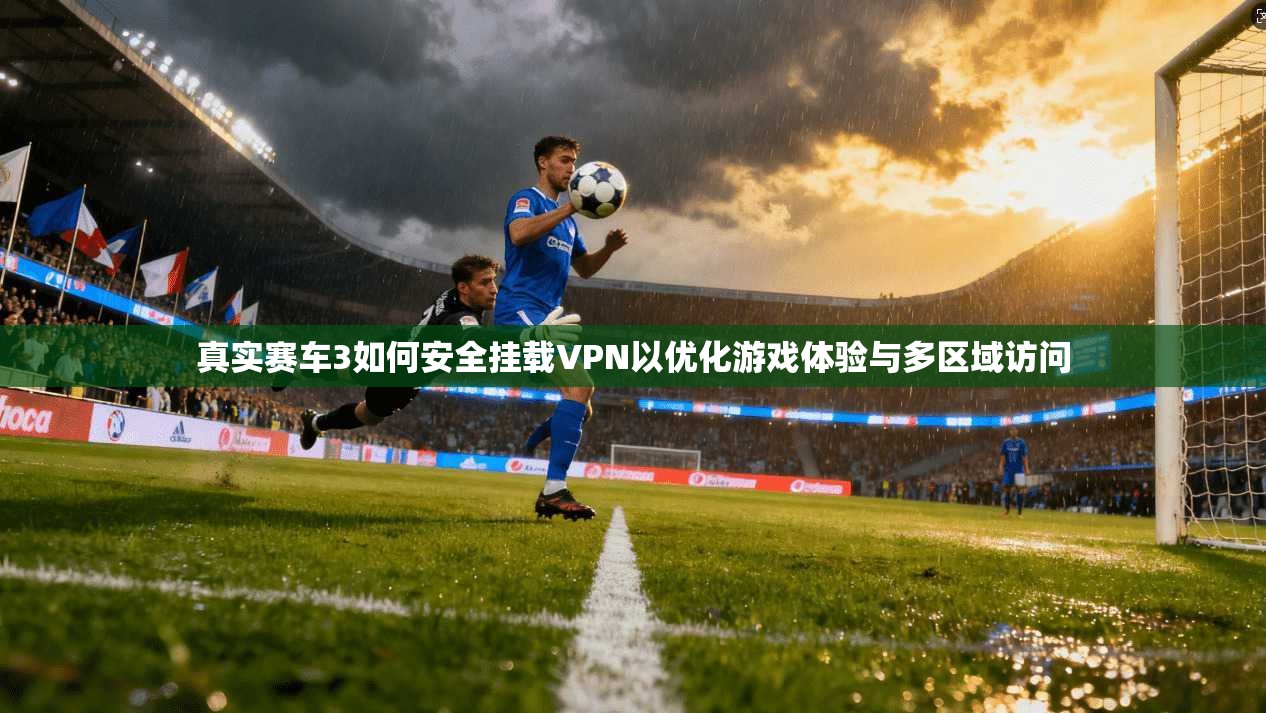 真实赛车3如何安全挂载VPN以优化游戏体验与多区域访问
