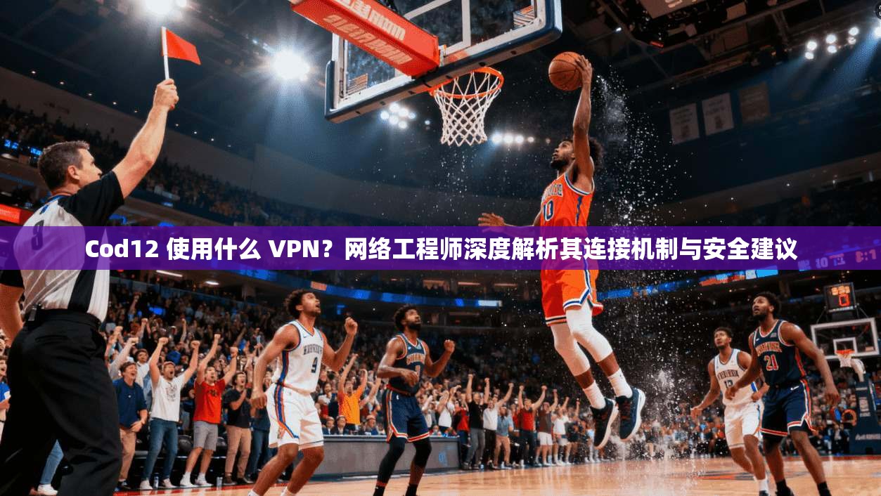Cod12 使用什么 VPN？网络工程师深度解析其连接机制与安全建议
