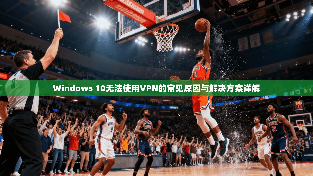 Windows 10无法使用VPN的常见原因与解决方案详解