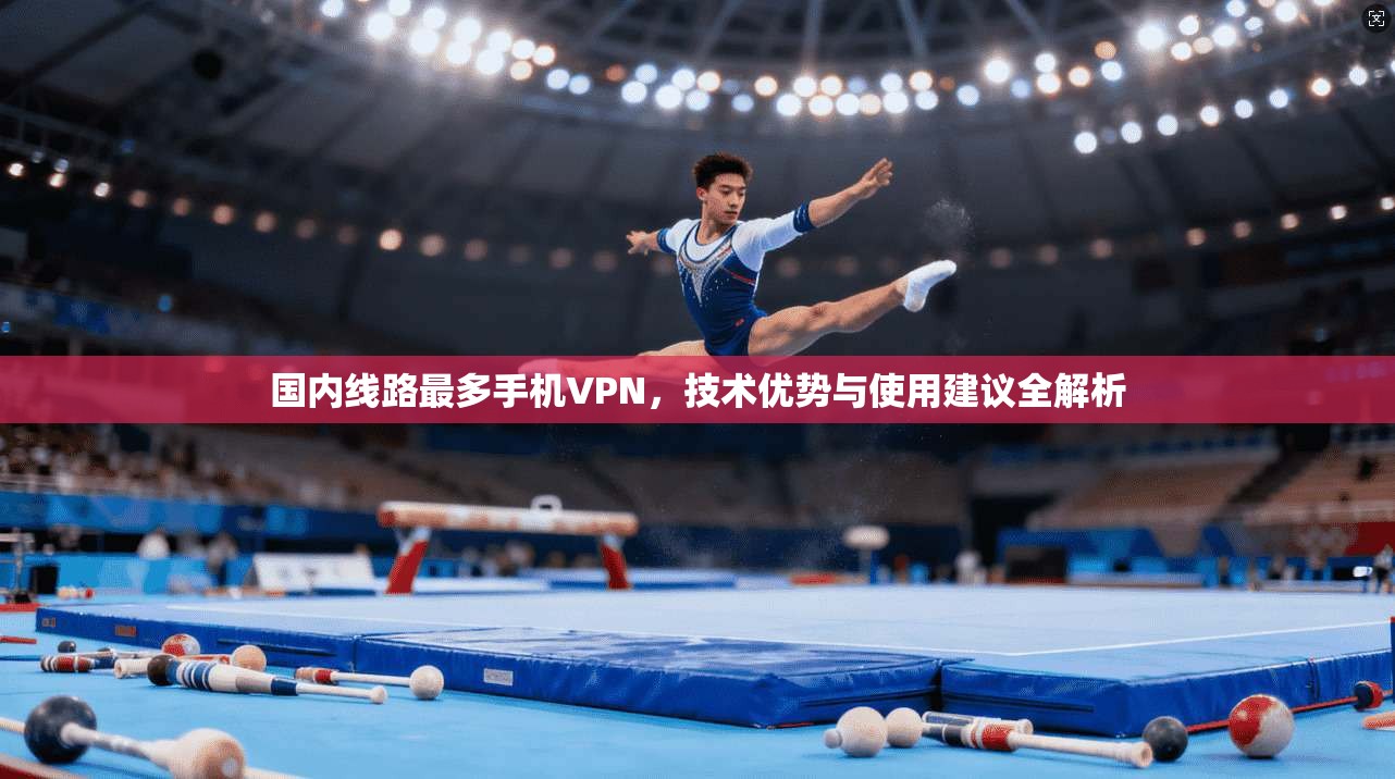 国内线路最多手机VPN，技术优势与使用建议全解析