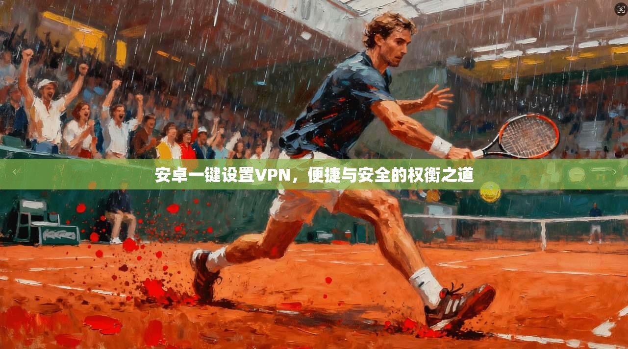 安卓一键设置VPN，便捷与安全的权衡之道