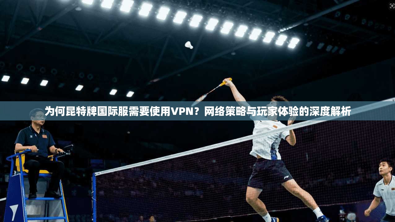 为何昆特牌国际服需要使用VPN?网络策略与玩家体验的深度解析