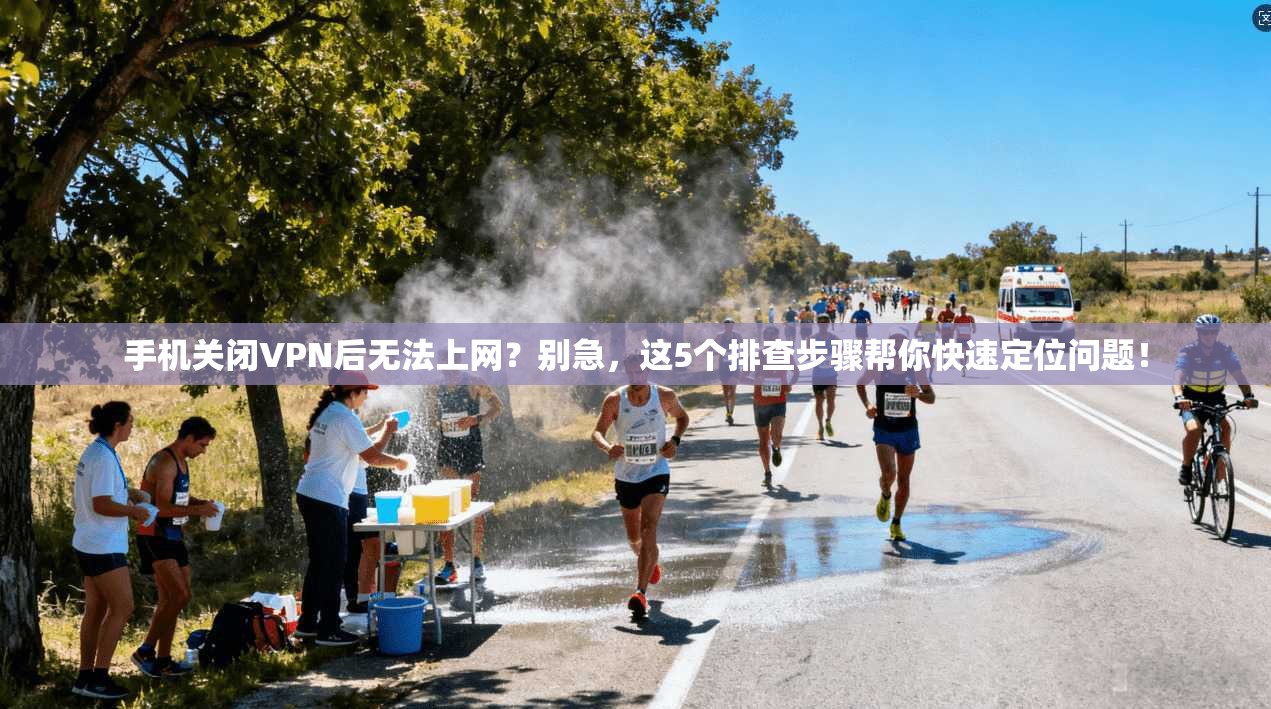 手机关闭VPN后无法上网？别急，这5个排查步骤帮你快速定位问题！