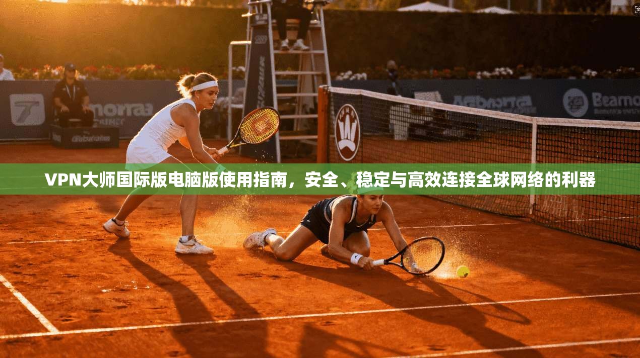 VPN大师国际版电脑版使用指南，安全、稳定与高效连接全球网络的利器