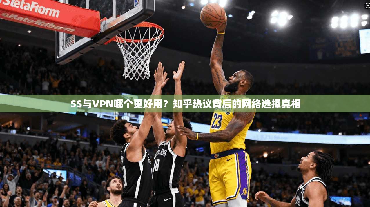 SS与VPN哪个更好用？知乎热议背后的网络选择真相