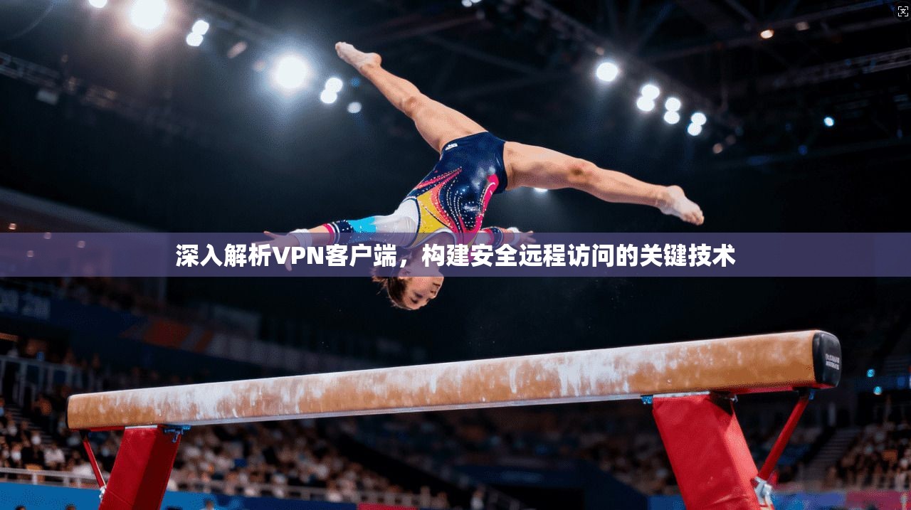 深入解析VPN客户端，构建安全远程访问的关键技术