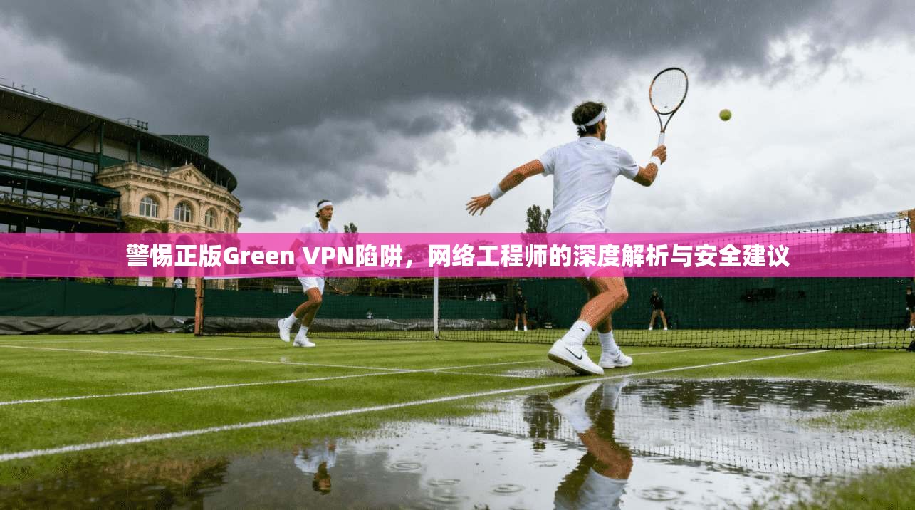 警惕正版Green VPN陷阱，网络工程师的深度解析与安全建议