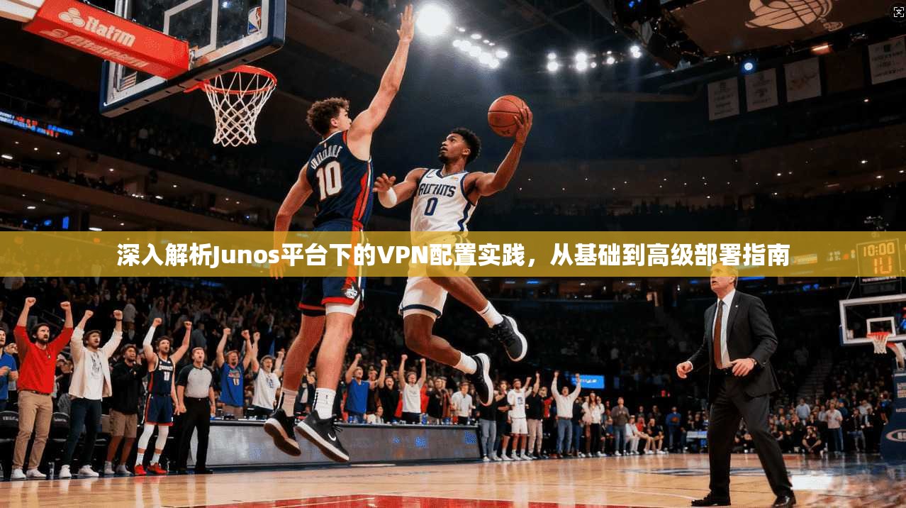 深入解析Junos平台下的VPN配置实践，从基础到高级部署指南