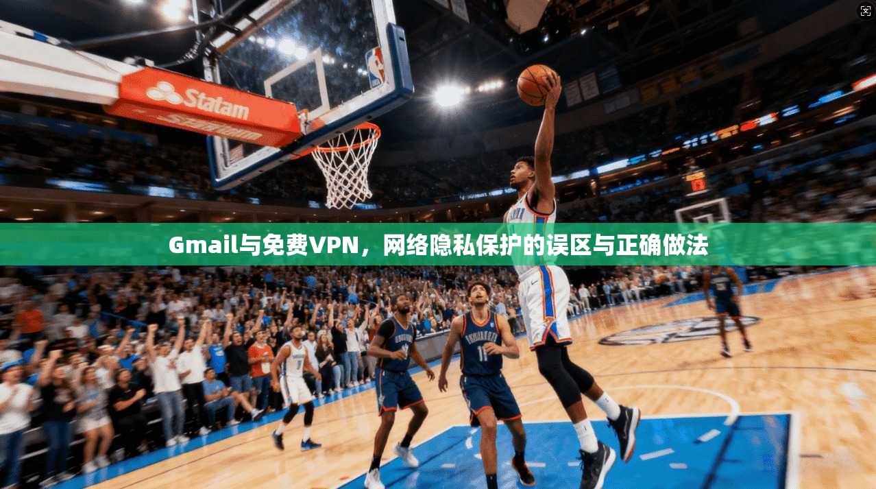 Gmail与免费VPN,网络隐私保护的误区与正确做法