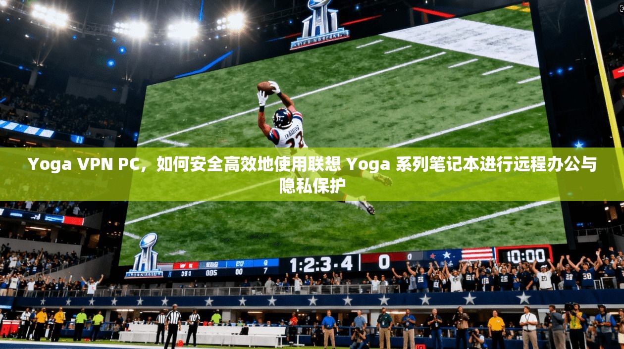 Yoga VPN PC，如何安全高效地使用联想 Yoga 系列笔记本进行远程办公与隐私保护