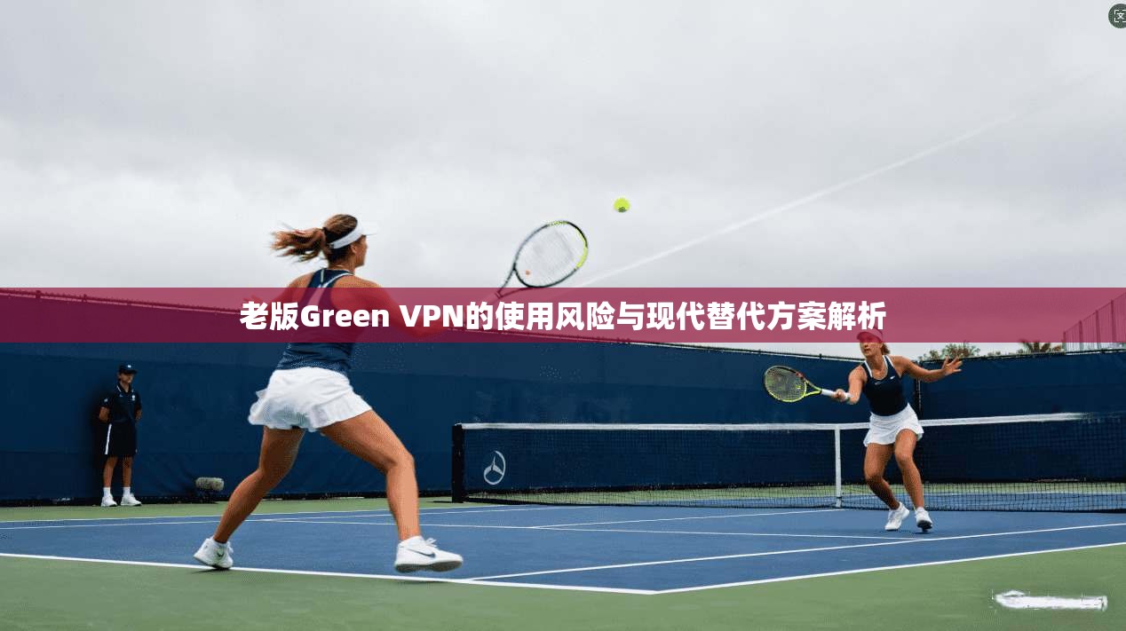 老版Green VPN的使用风险与现代替代方案解析