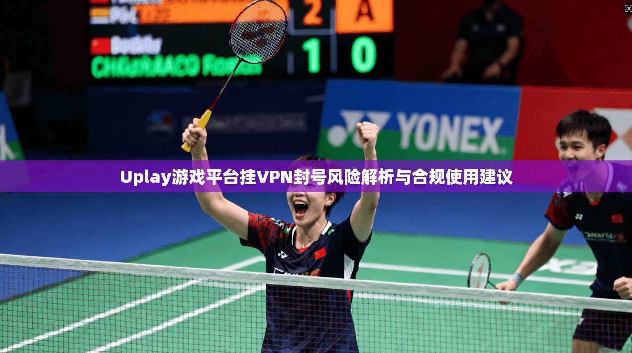 Uplay游戏平台挂VPN封号风险解析与合规使用建议