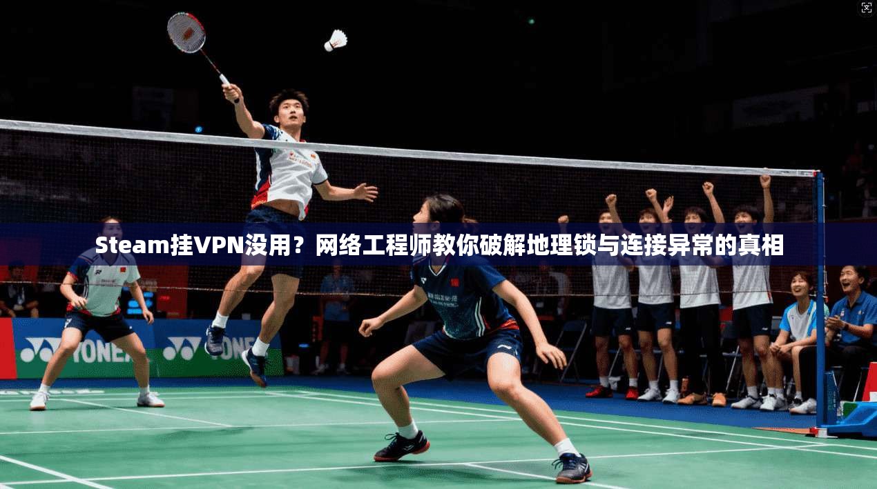 Steam挂VPN没用？网络工程师教你破解地理锁与连接异常的真相