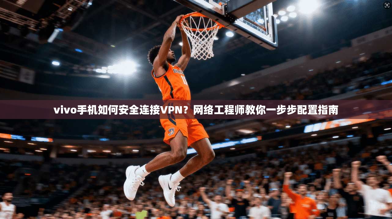 vivo手机如何安全连接VPN？网络工程师教你一步步配置指南