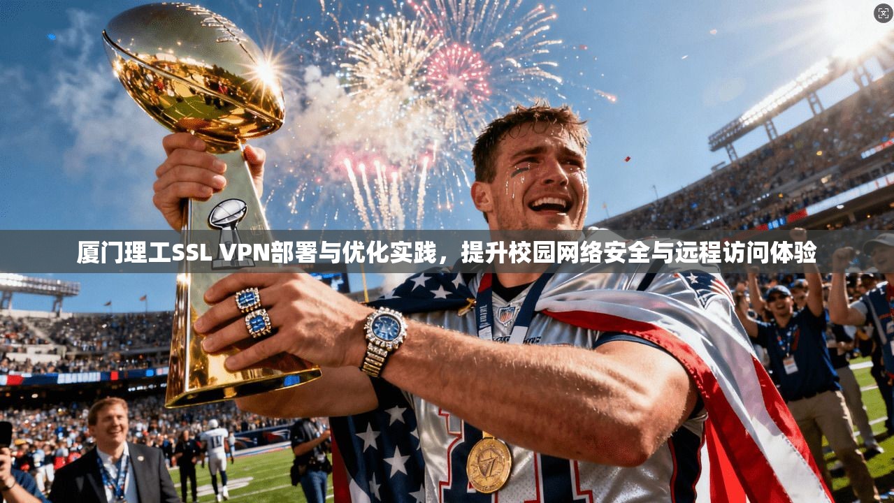 厦门理工SSL VPN部署与优化实践,提升校园网络安全与远程访问体验