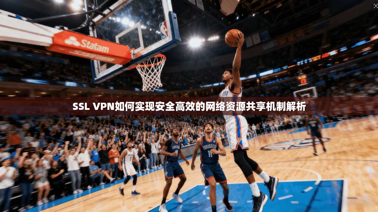 SSL VPN如何实现安全高效的网络资源共享机制解析