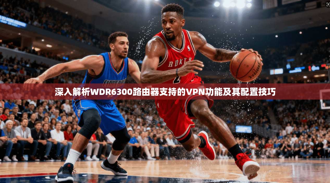 深入解析WDR6300路由器支持的VPN功能及其配置技巧