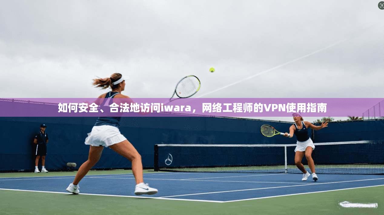 如何安全、合法地访问iwara,网络工程师的VPN使用指南