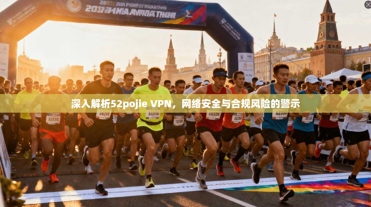 深入解析52pojie VPN,网络安全与合规风险的警示