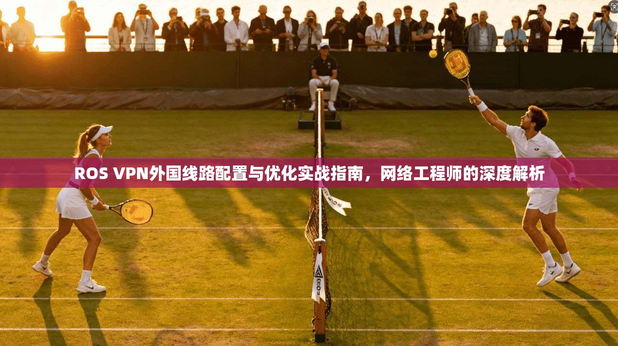 ROS VPN外国线路配置与优化实战指南,网络工程师的深度解析