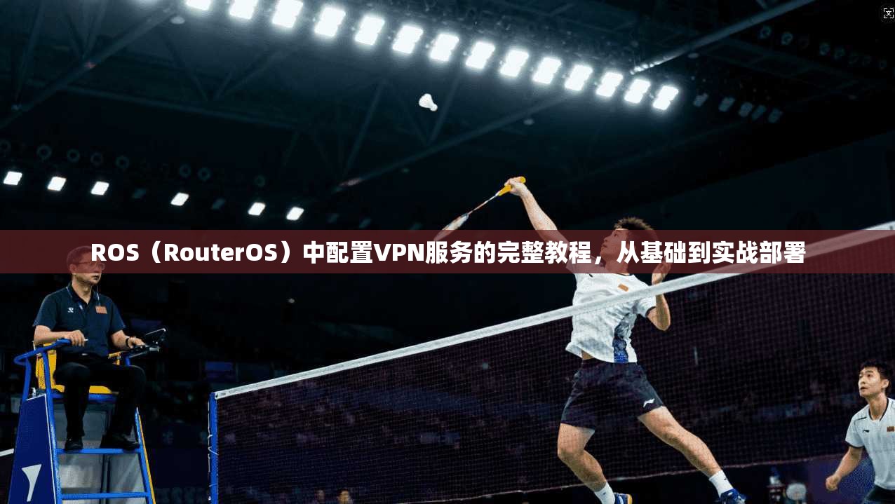 ROS（RouterOS）中配置VPN服务的完整教程，从基础到实战部署