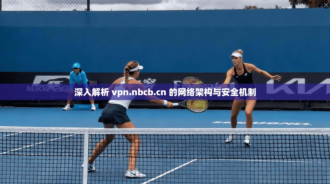深入解析 vpn.nbcb.cn 的网络架构与安全机制