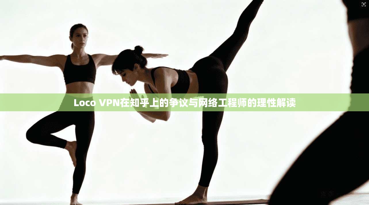Loco VPN在知乎上的争议与网络工程师的理性解读