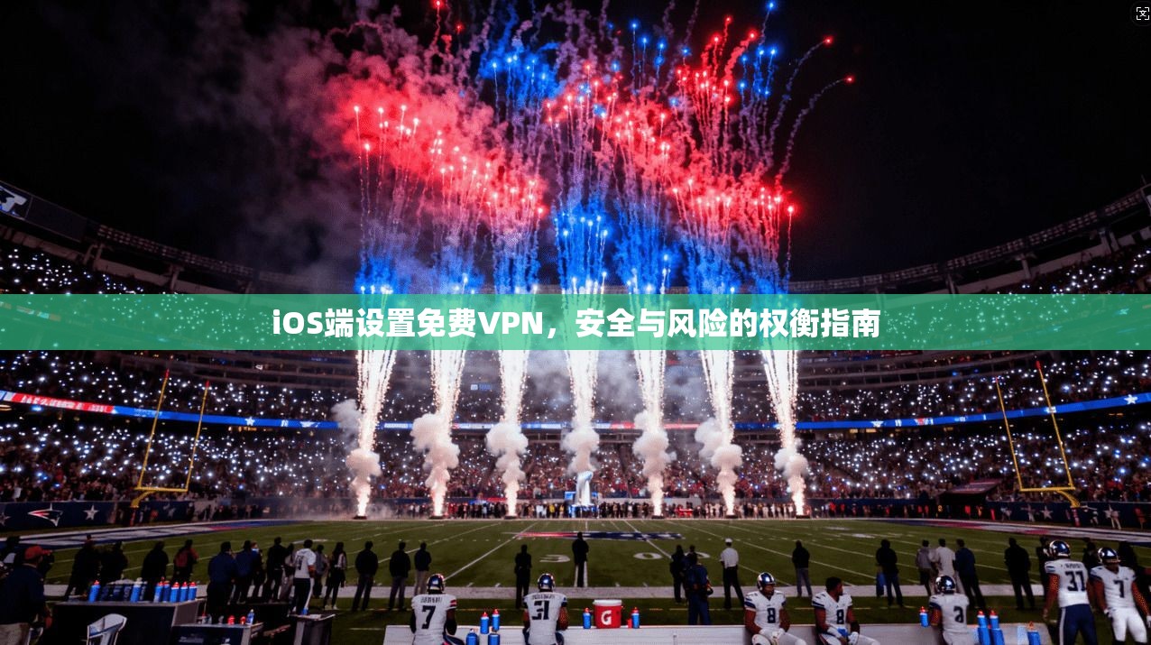 iOS端设置免费VPN,安全与风险的权衡指南