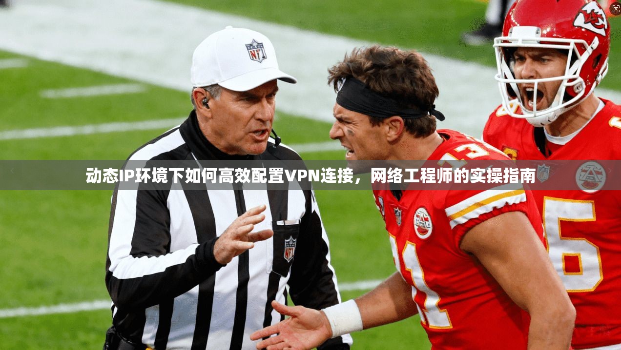 动态IP环境下如何高效配置VPN连接，网络工程师的实操指南