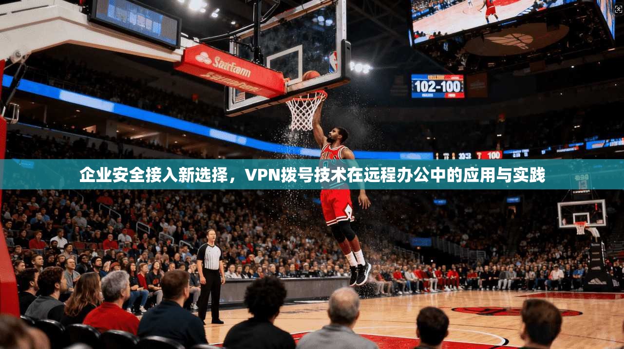 企业安全接入新选择，VPN拨号技术在远程办公中的应用与实践