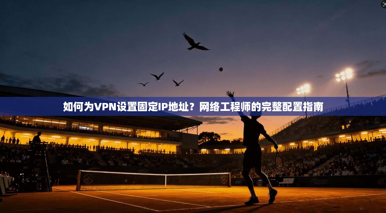 如何为VPN设置固定IP地址?网络工程师的完整配置指南