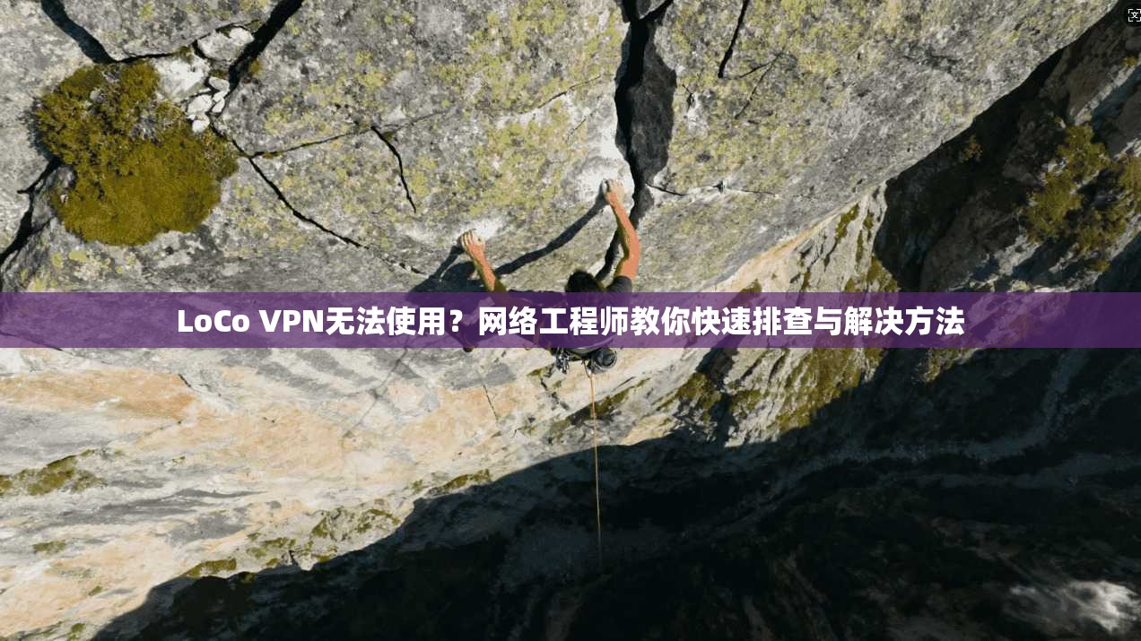 LoCo VPN无法使用?网络工程师教你快速排查与解决方法