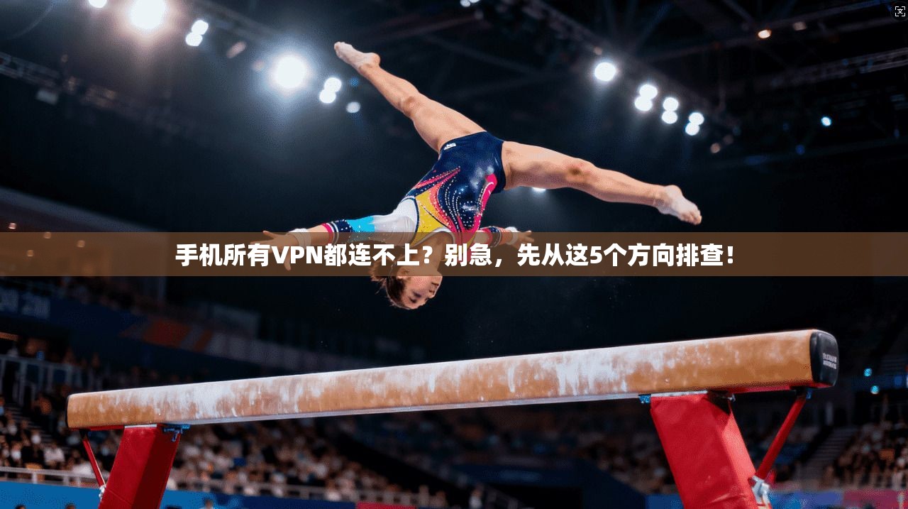 手机所有VPN都连不上？别急，先从这5个方向排查！