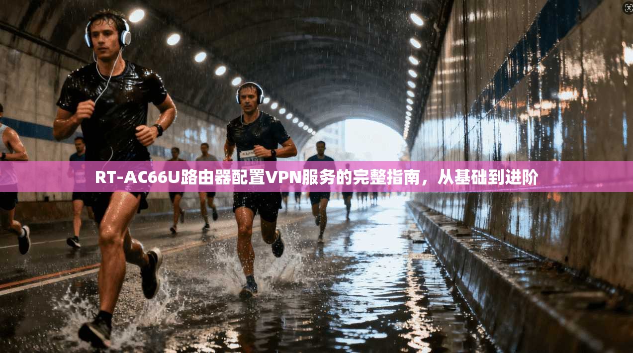 RT-AC66U路由器配置VPN服务的完整指南，从基础到进阶