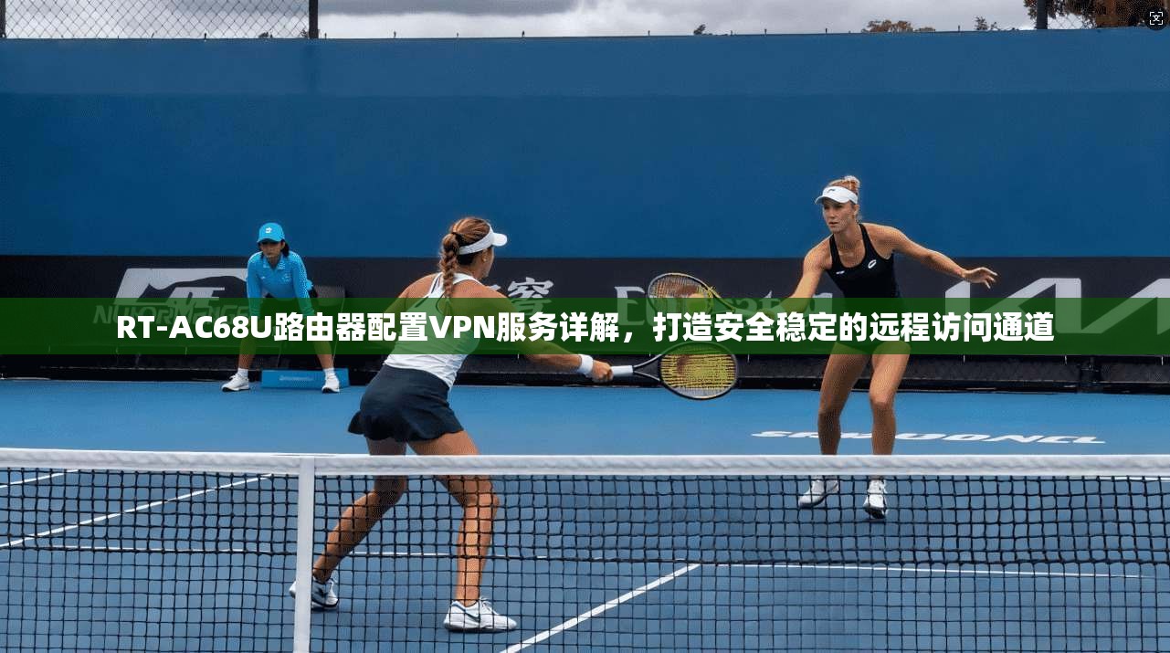 RT-AC68U路由器配置VPN服务详解，打造安全稳定的远程访问通道