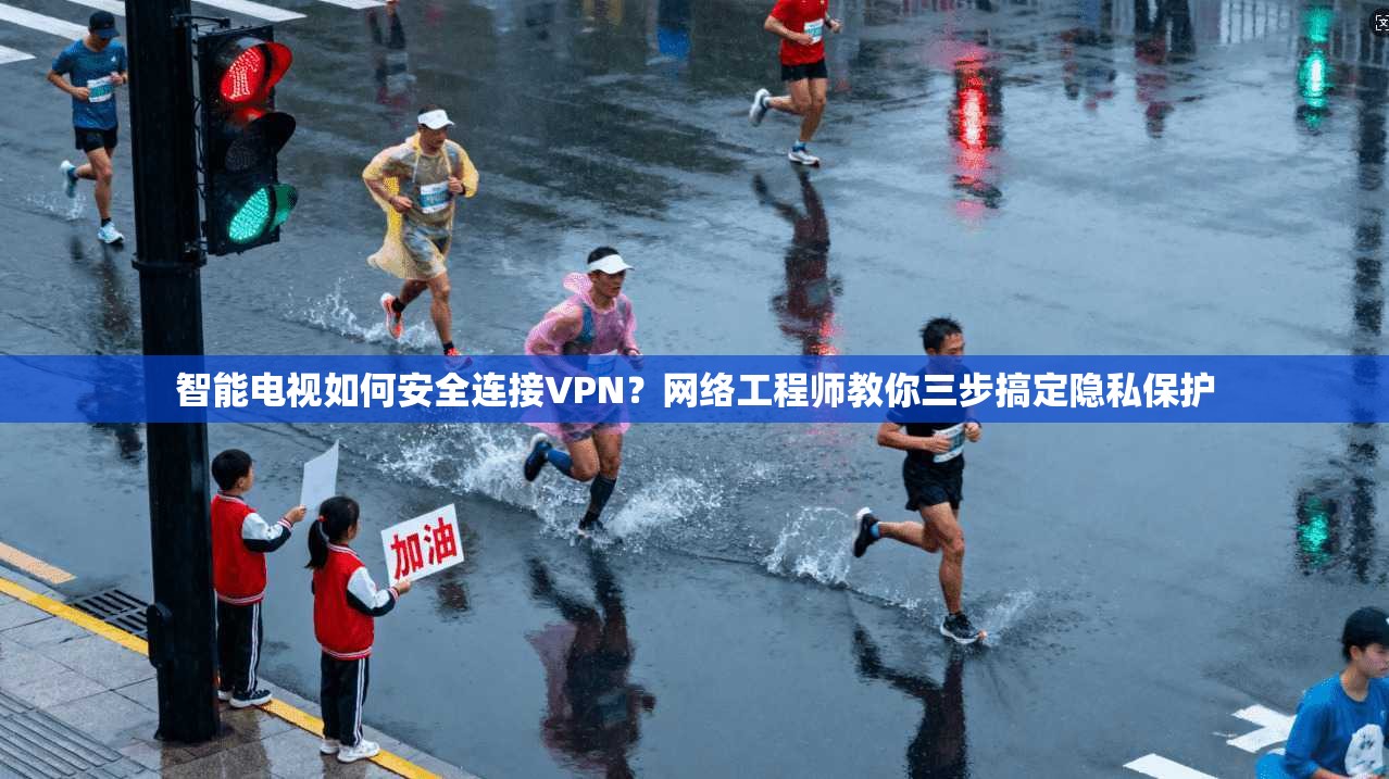 智能电视如何安全连接VPN？网络工程师教你三步搞定隐私保护