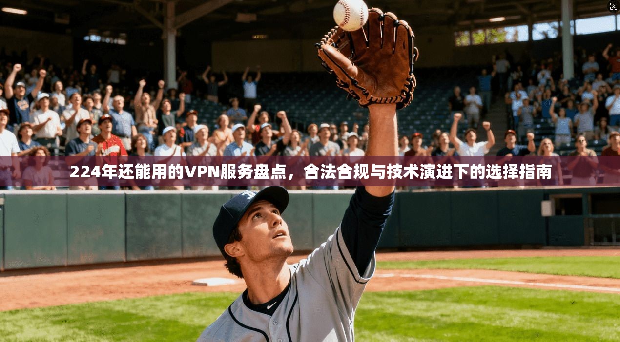 224年还能用的VPN服务盘点，合法合规与技术演进下的选择指南