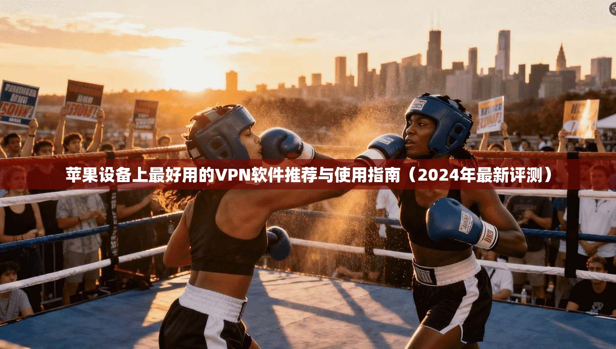 苹果设备上最好用的VPN软件推荐与使用指南（2024年最新评测）