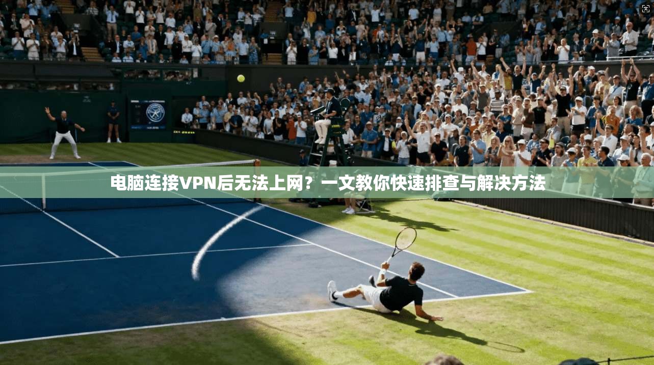 电脑连接VPN后无法上网？一文教你快速排查与解决方法