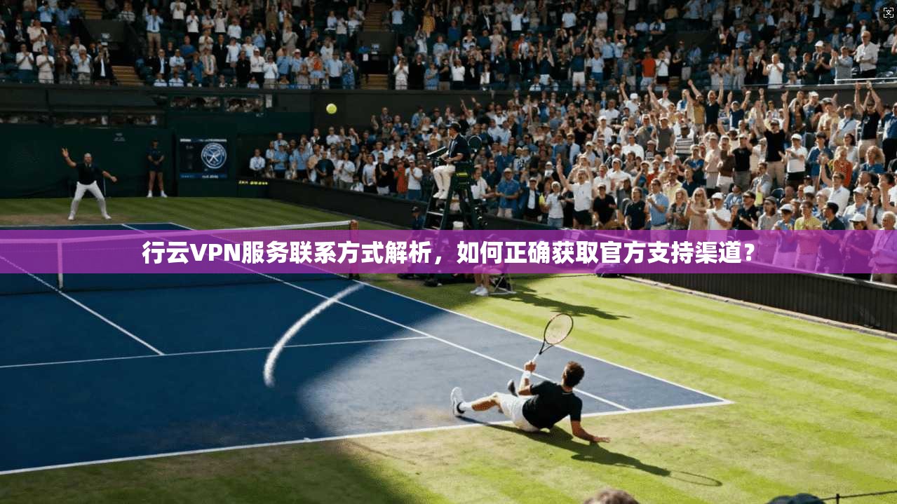 行云VPN服务联系方式解析，如何正确获取官方支持渠道？