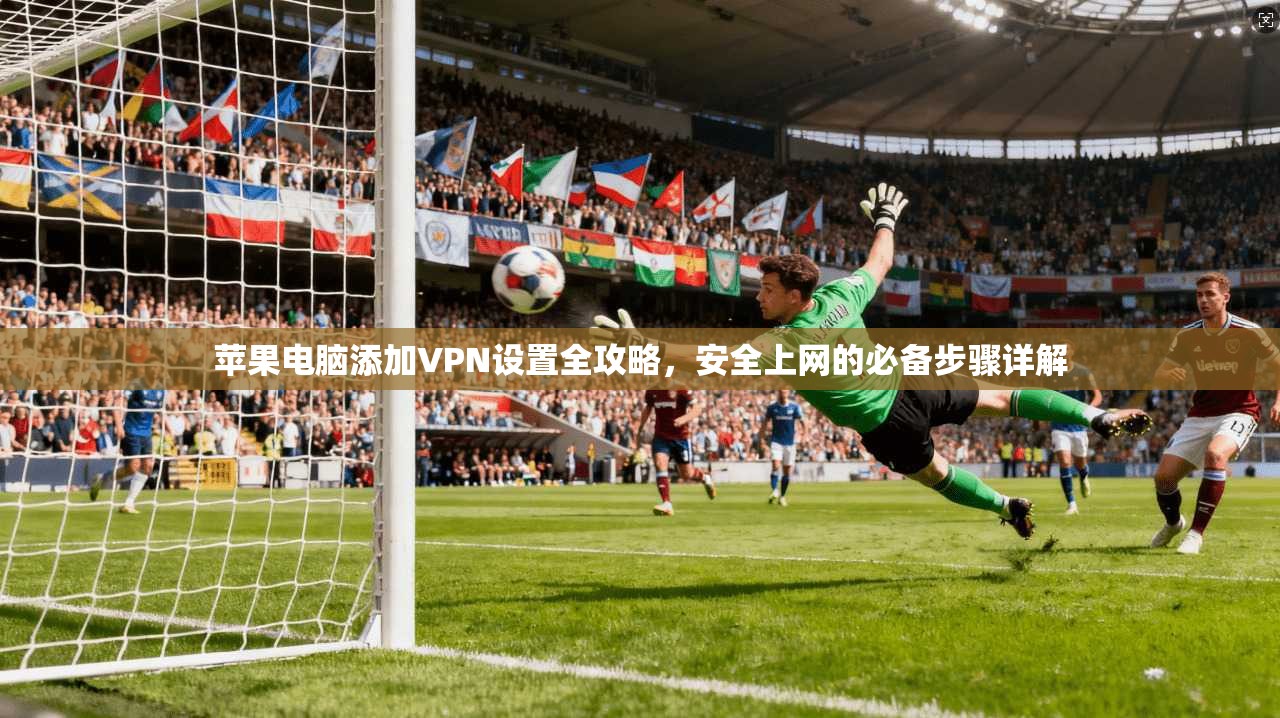 苹果电脑添加VPN设置全攻略，安全上网的必备步骤详解